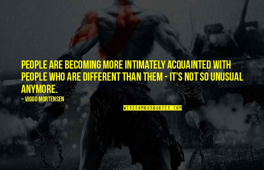 Viggo Mortensen Quotes By Viggo Mortensen: People are becoming more intimately acquainted with people