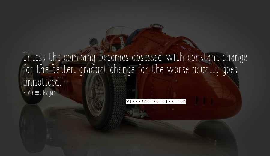 Vineet Nayar quotes: Unless the company becomes obsessed with constant change for the better, gradual change for the worse usually goes unnoticed.