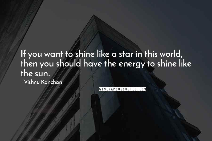 Vishnu Kanchan quotes: If you want to shine like a star in this world, then you should have the energy to shine like the sun.