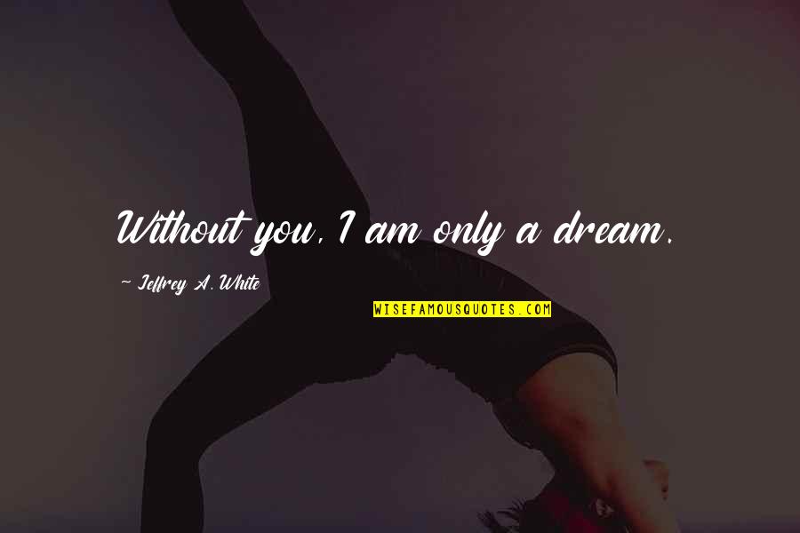 Viziunea Organizatiei Quotes By Jeffrey A. White: Without you, I am only a dream.