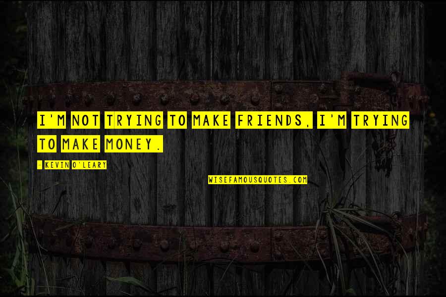 Vjena Austri Quotes By Kevin O'Leary: I'm not trying to make friends, I'm trying