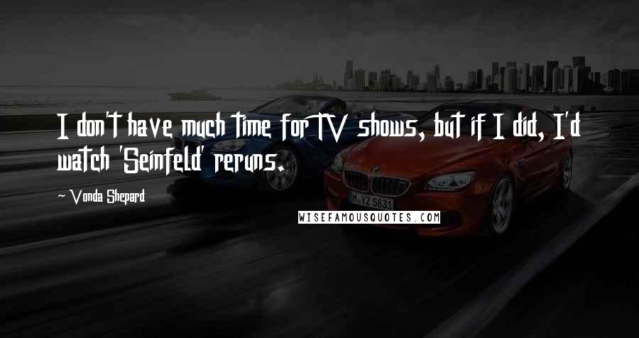 Vonda Shepard quotes: I don't have much time for TV shows, but if I did, I'd watch 'Seinfeld' reruns.