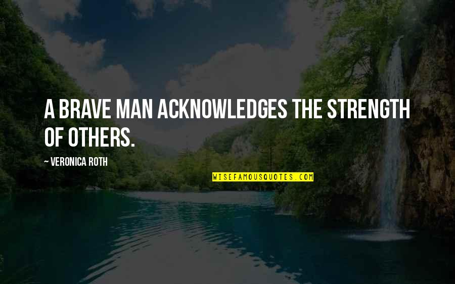 Voodoo Dolls Quotes By Veronica Roth: A brave man acknowledges the strength of others.