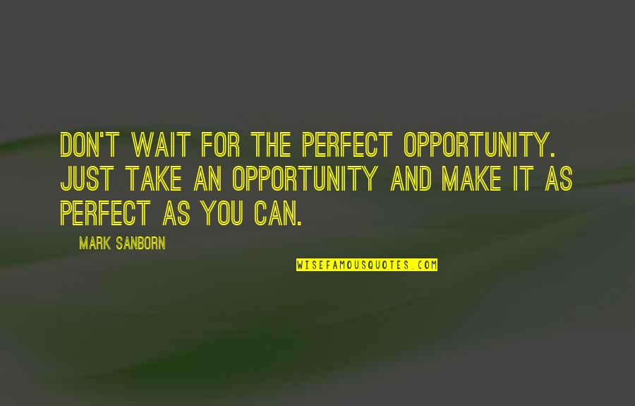 Wait For You Quotes By Mark Sanborn: Don't wait for the perfect opportunity. Just take