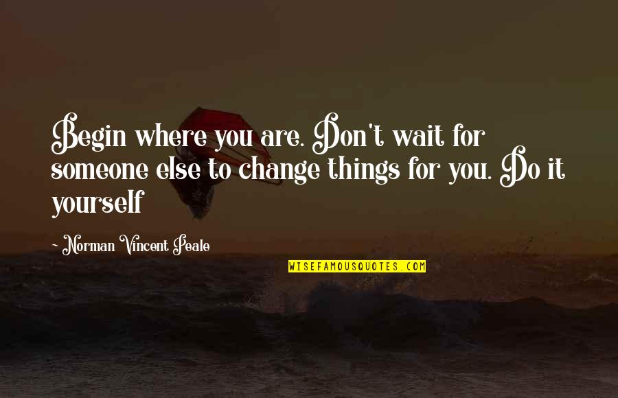 Wait For You Quotes By Norman Vincent Peale: Begin where you are. Don't wait for someone