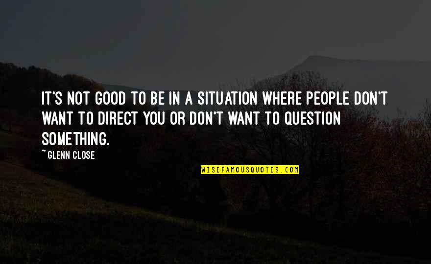 Want Something Good Quotes By Glenn Close: It's not good to be in a situation