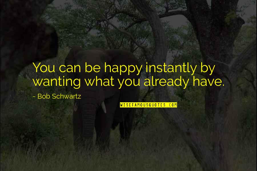 Wanting More Than What You Have Quotes By Bob Schwartz: You can be happy instantly by wanting what