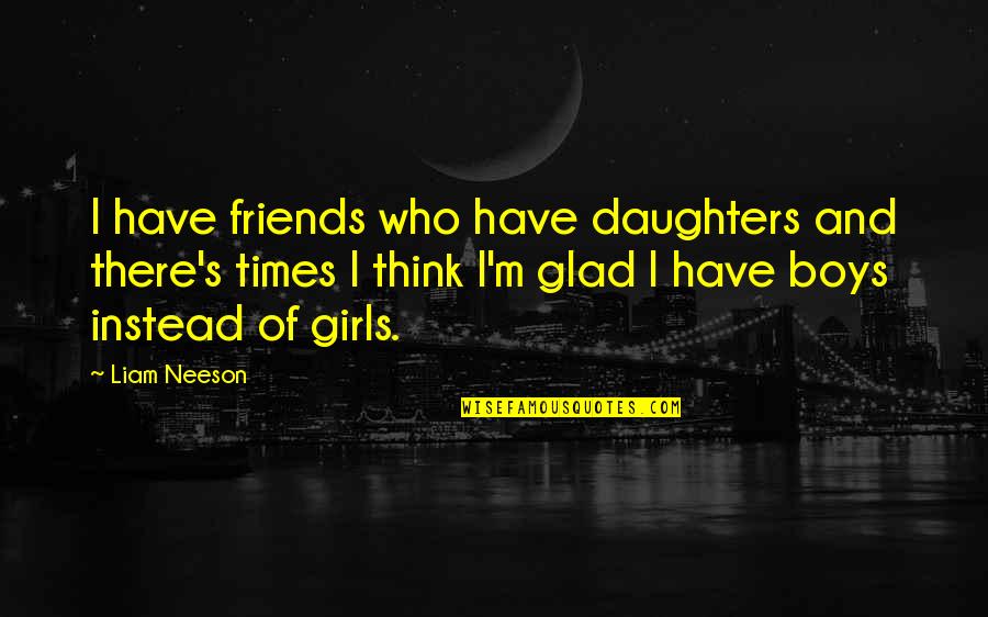 Wantonly Rude Quotes By Liam Neeson: I have friends who have daughters and there's