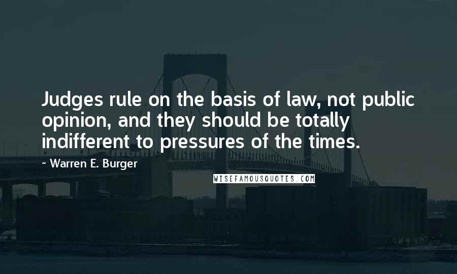 Warren E. Burger quotes: Judges rule on the basis of law, not public opinion, and they should be totally indifferent to pressures of the times.