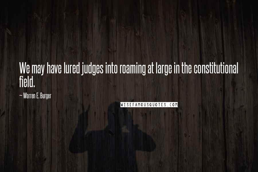 Warren E. Burger quotes: We may have lured judges into roaming at large in the constitutional field.