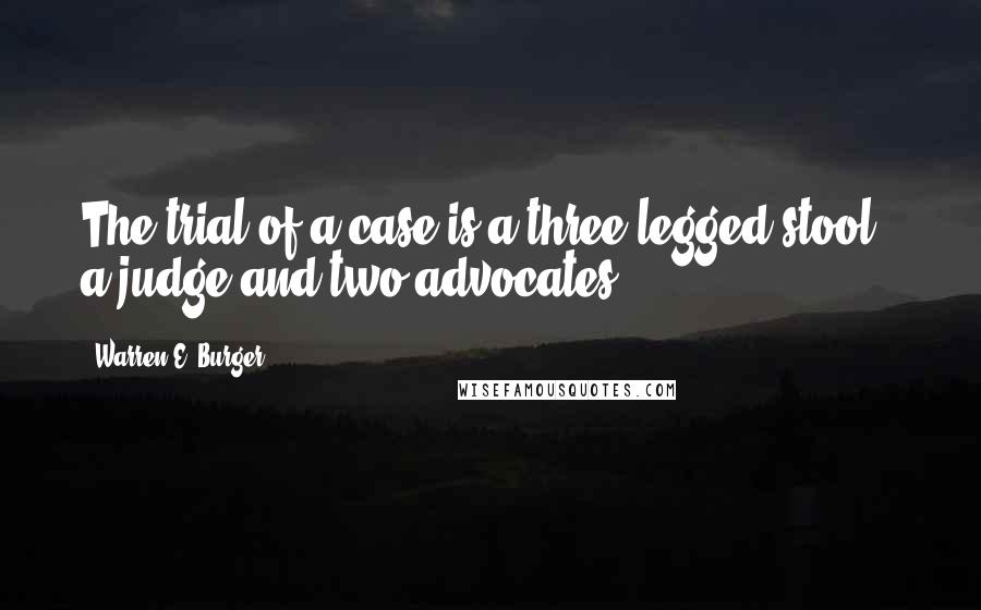 Warren E. Burger quotes: The trial of a case is a three-legged stool - a judge and two advocates.