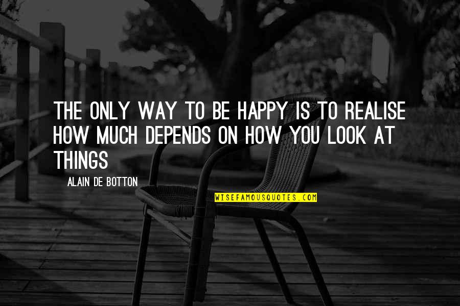 Way You Look At Things Quotes By Alain De Botton: The only way to be happy is to