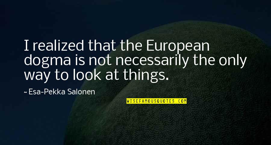 Way You Look At Things Quotes By Esa-Pekka Salonen: I realized that the European dogma is not