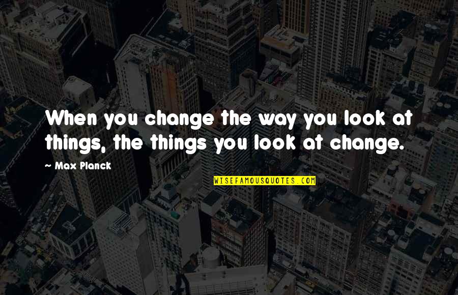 Way You Look At Things Quotes By Max Planck: When you change the way you look at