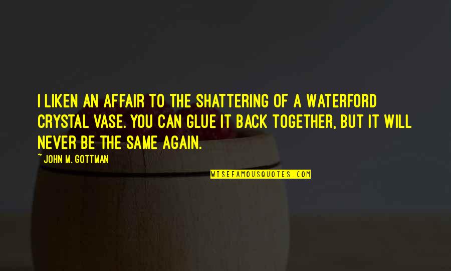 We Are Back Together Again Quotes By John M. Gottman: I liken an affair to the shattering of