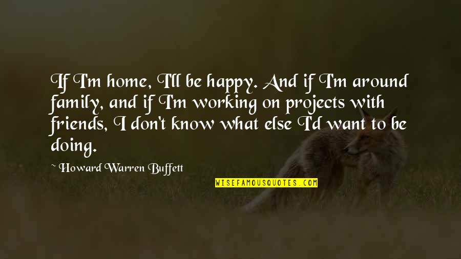 We Are Friends But I Want More Quotes By Howard Warren Buffett: If I'm home, I'll be happy. And if