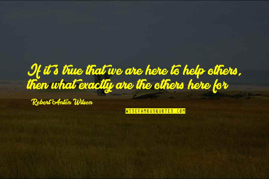 We Are Here To Help Quotes By Robert Anton Wilson: If it's true that we are here to