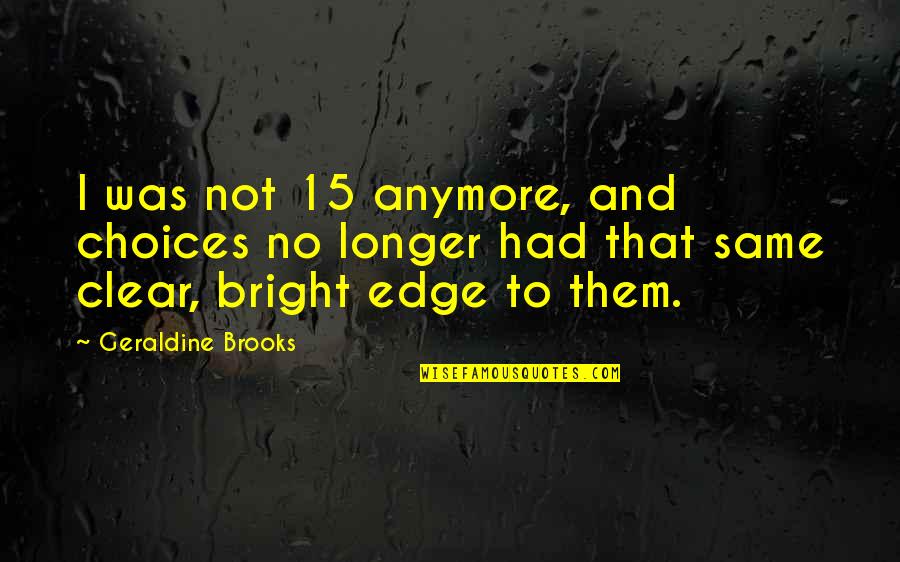 We Are Not The Same Anymore Quotes By Geraldine Brooks: I was not 15 anymore, and choices no