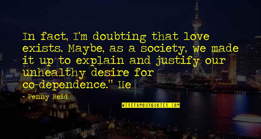 We Love It Quotes By Penny Reid: In fact, I'm doubting that love exists. Maybe,