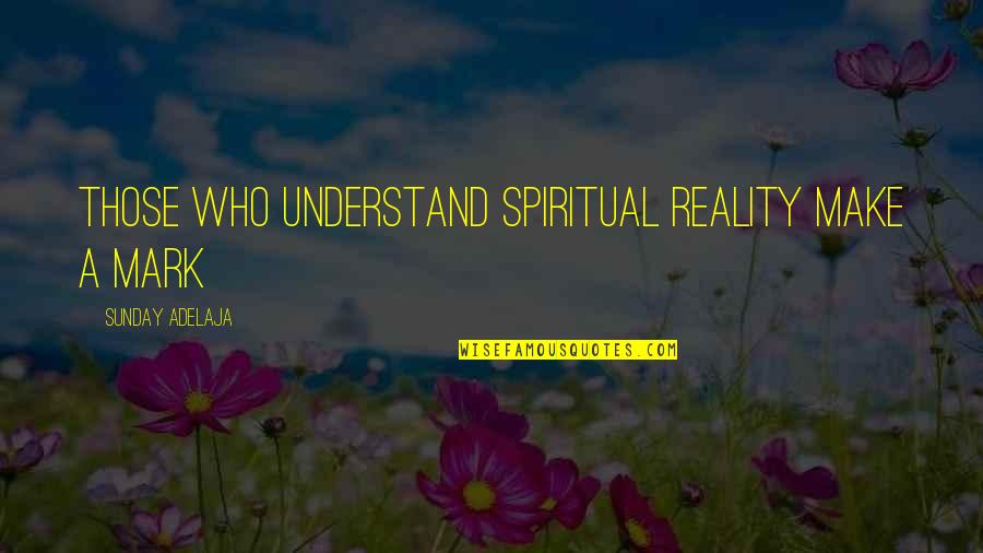 We Make Our Own Reality Quotes By Sunday Adelaja: Those who understand spiritual reality make a mark