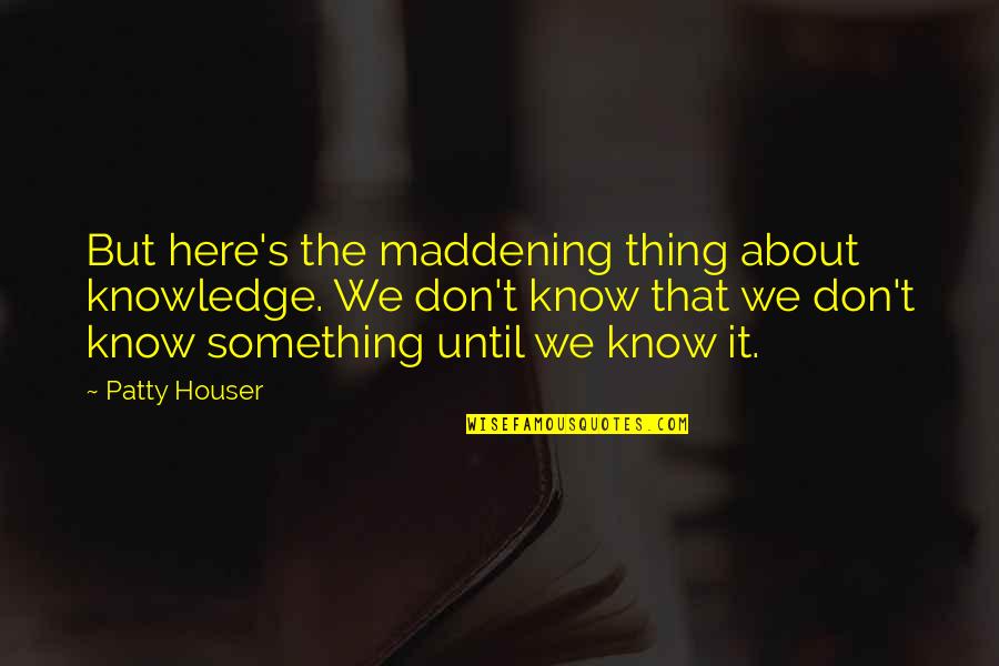 Weedology Quotes By Patty Houser: But here's the maddening thing about knowledge. We