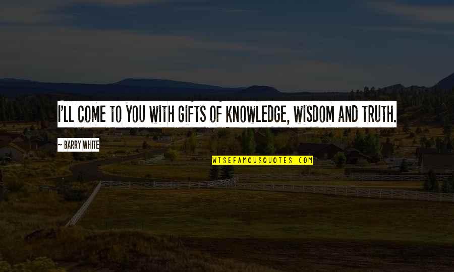 Weinsberg 550 Quotes By Barry White: I'll come to you with gifts of knowledge,