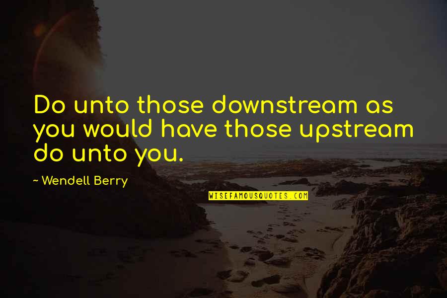 Wendell Quotes By Wendell Berry: Do unto those downstream as you would have