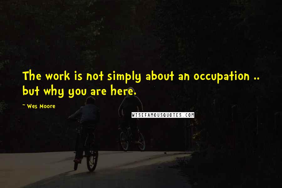 Wes Moore quotes: The work is not simply about an occupation .. but why you are here.