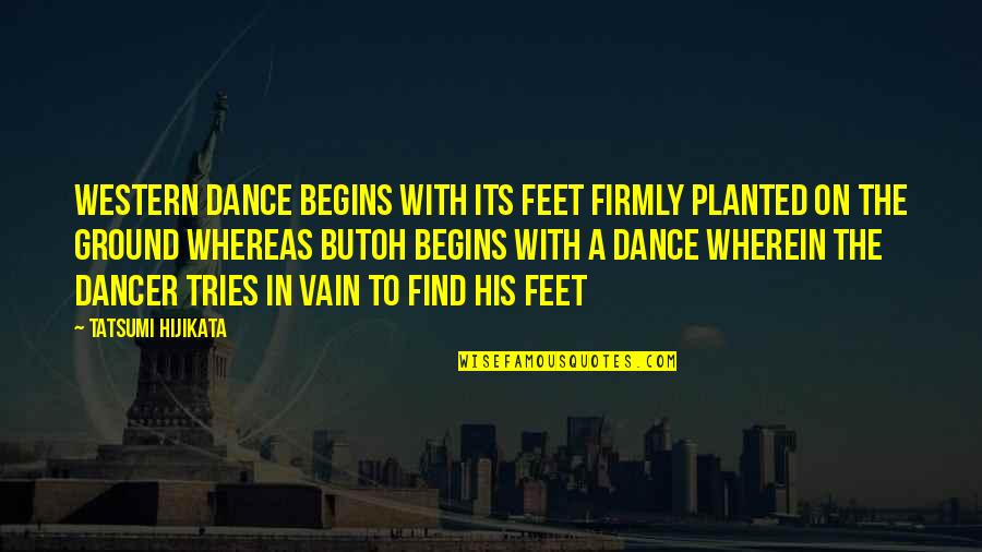 Western Dance Quotes By Tatsumi Hijikata: Western dance begins with its feet firmly planted