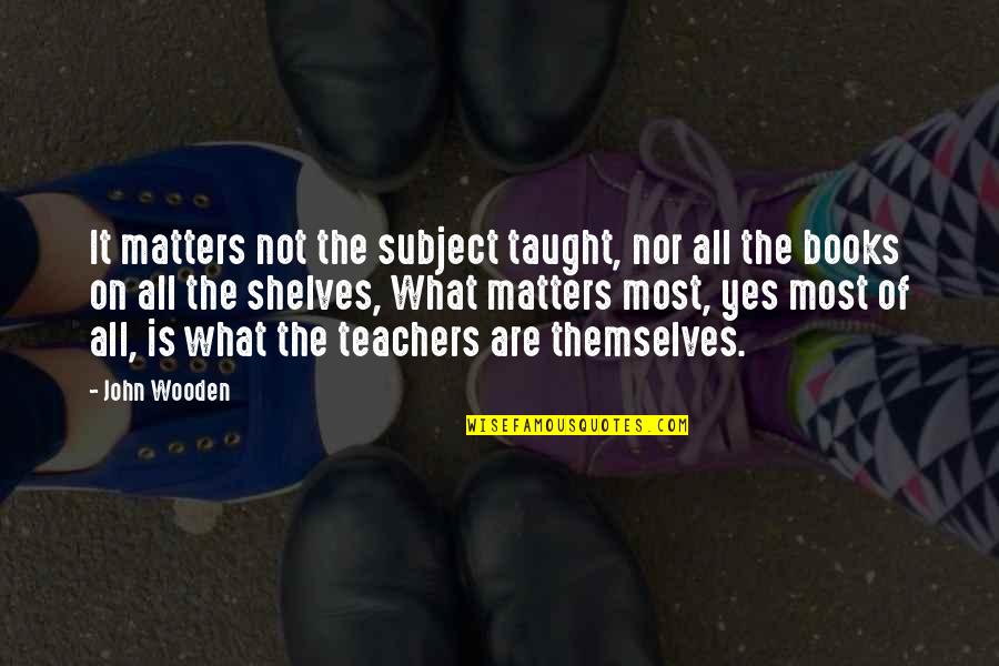 What Are Book Quotes By John Wooden: It matters not the subject taught, nor all