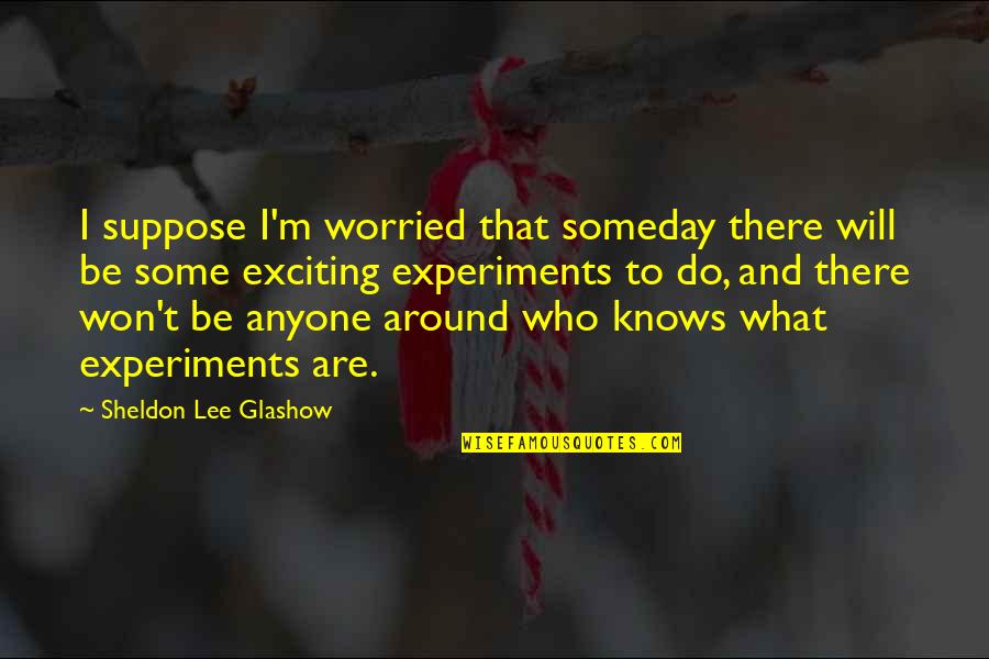 What Are Some Quotes By Sheldon Lee Glashow: I suppose I'm worried that someday there will