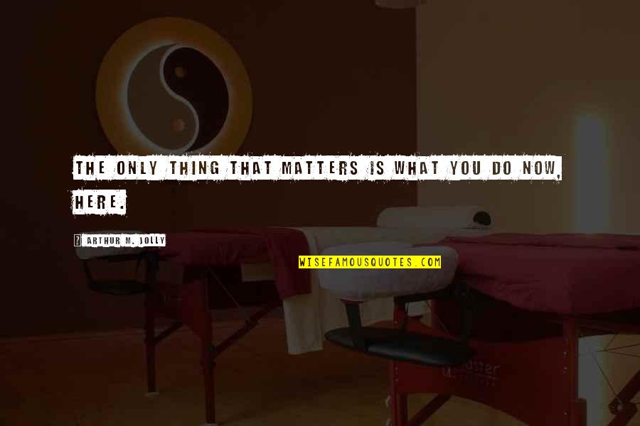 What Are We Here For Quotes By Arthur M. Jolly: The only thing that matters is what you