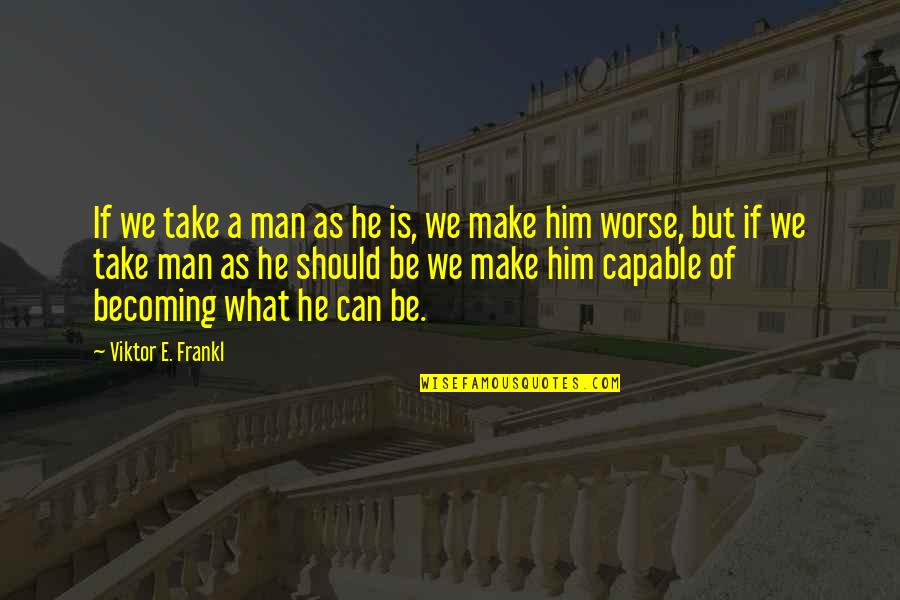 What He Is Quotes By Viktor E. Frankl: If we take a man as he is,