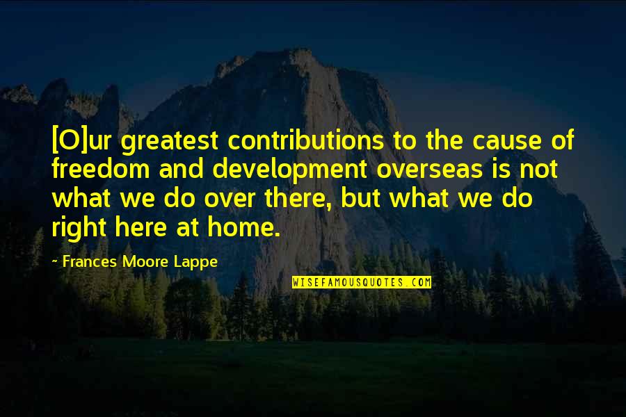 What Home Is Quotes By Frances Moore Lappe: [O]ur greatest contributions to the cause of freedom