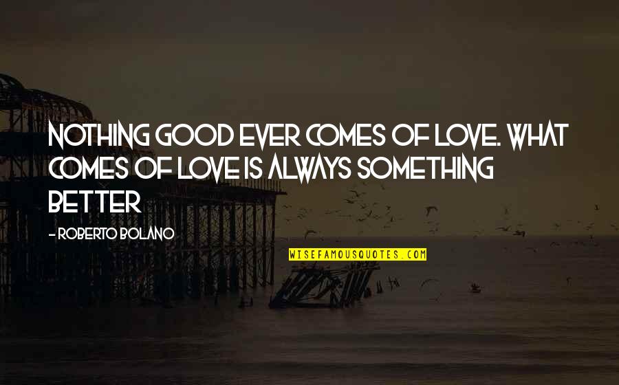 What Is Better Quotes By Roberto Bolano: Nothing good ever comes of love. What comes