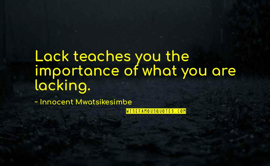 What Life Teaches Us Quotes By Innocent Mwatsikesimbe: Lack teaches you the importance of what you
