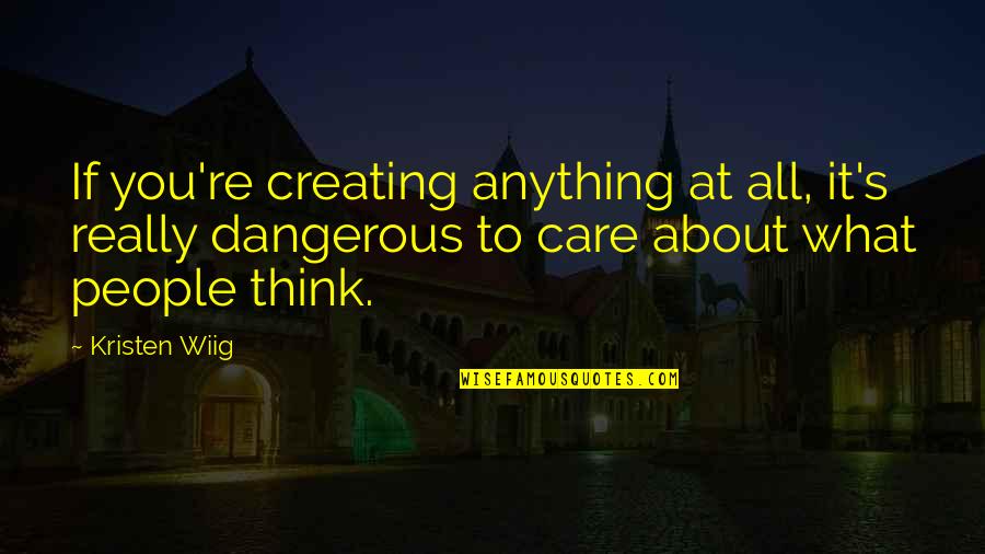 What Other People Think Of You Quotes By Kristen Wiig: If you're creating anything at all, it's really