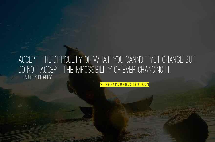 What You Cannot Change Quotes By Aubrey De Grey: Accept the difficulty of what you cannot yet