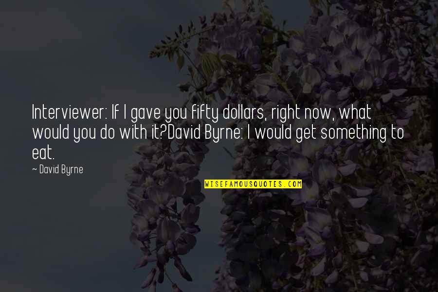 What You Gave Up Quotes By David Byrne: Interviewer: If I gave you fifty dollars, right