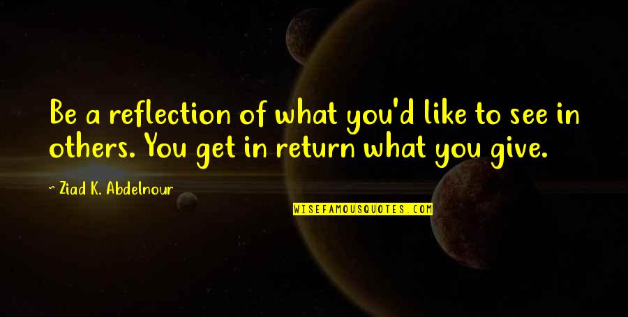 What You See What You Get Quotes By Ziad K. Abdelnour: Be a reflection of what you'd like to