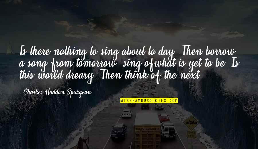 What You Think About Each Day Quotes By Charles Haddon Spurgeon: Is there nothing to sing about to-day? Then