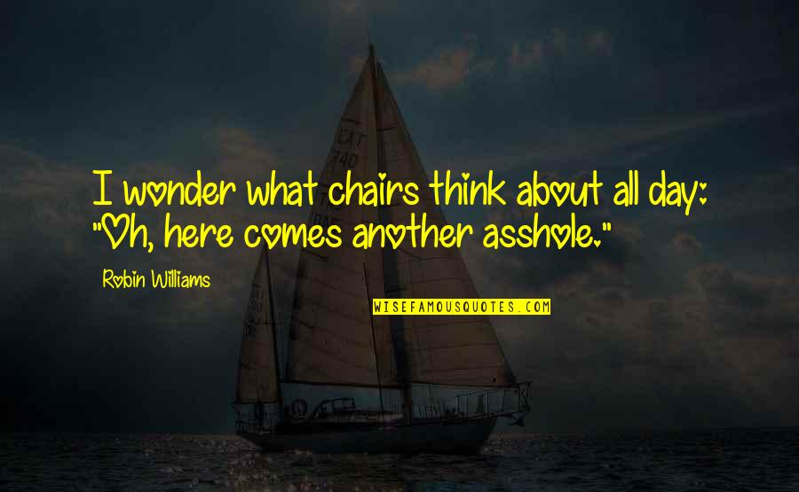 What You Think About Each Day Quotes By Robin Williams: I wonder what chairs think about all day: