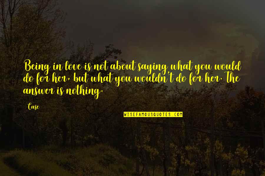 What You Would Do For Love Quotes By Case: Being in love is not about saying what