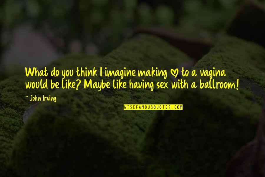 What You Would Do For Love Quotes By John Irving: What do you think I imagine making love