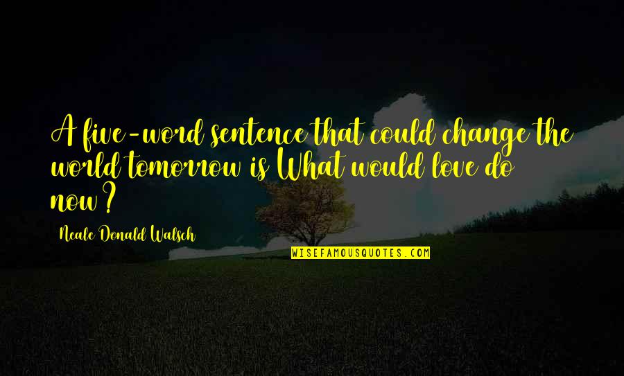 What You Would Do For Love Quotes By Neale Donald Walsch: A five-word sentence that could change the world