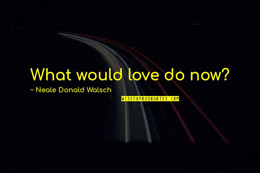 What You Would Do For Love Quotes By Neale Donald Walsch: What would love do now?