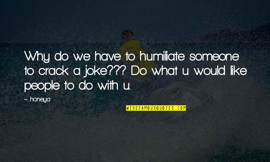 What You Would Do For Someone Quotes By Honeya: Why do we have to humiliate someone to