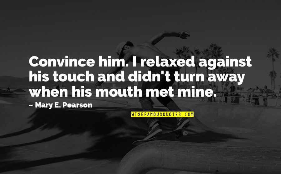 When I Met Him Quotes By Mary E. Pearson: Convince him. I relaxed against his touch and