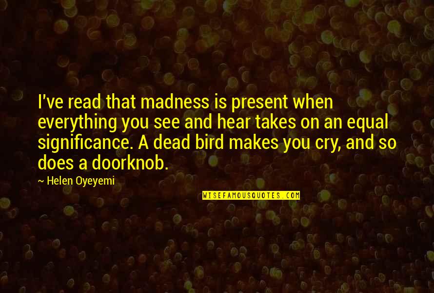 When I See You Cry Quotes By Helen Oyeyemi: I've read that madness is present when everything