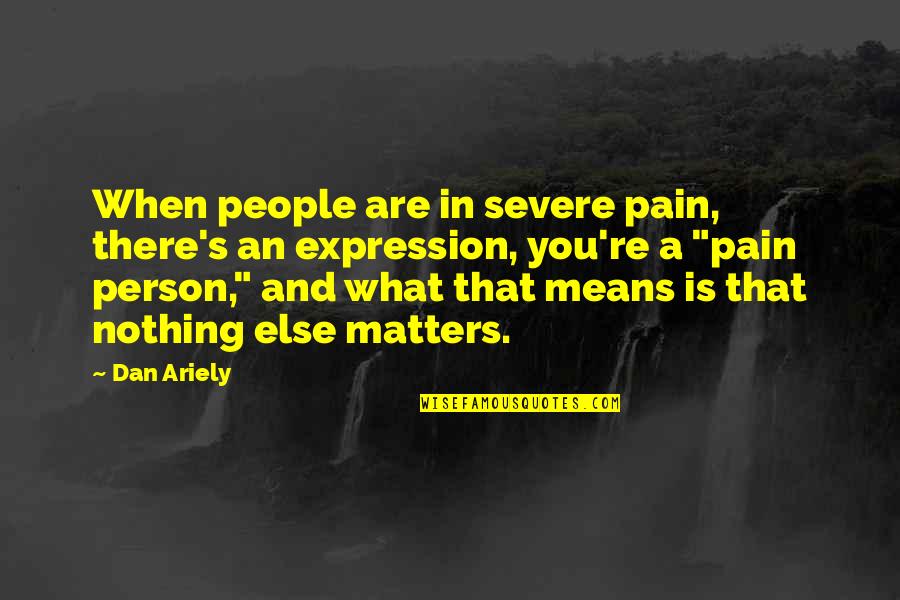 When Nothing Matters Quotes By Dan Ariely: When people are in severe pain, there's an